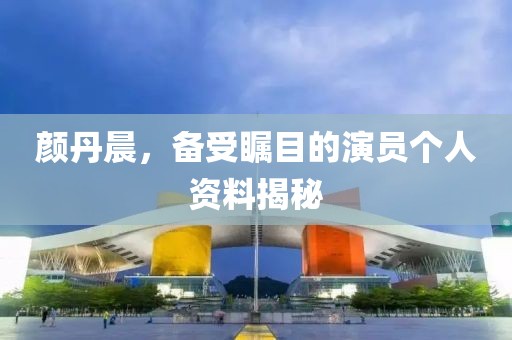 顏丹晨，備受矚目的演員個(gè)人資料揭秘