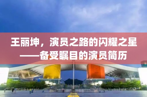 王麗坤，演員之路的閃耀之星——備受矚目的演員簡歷