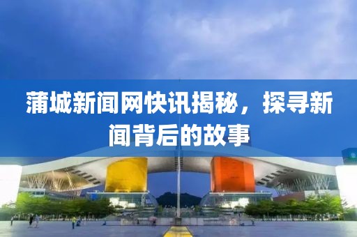 蒲城新聞網(wǎng)快訊揭秘，探尋新聞背后的故事