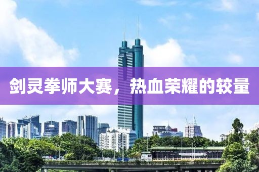 劍靈拳師大賽，熱血榮耀的較量