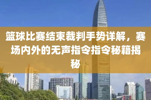 籃球比賽結(jié)束裁判手勢(shì)詳解，賽場(chǎng)內(nèi)外的無(wú)聲指令指令秘籍揭秘