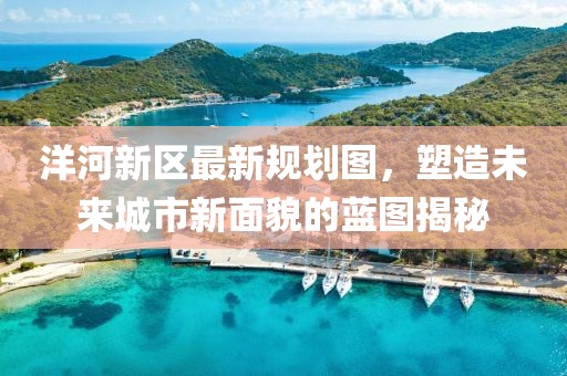 洋河新區(qū)最新規(guī)劃圖，塑造未來城市新面貌的藍圖揭秘
