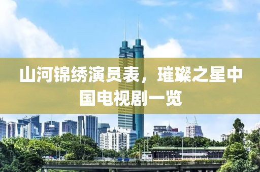 山河錦繡演員表，璀璨之星中國電視劇一覽