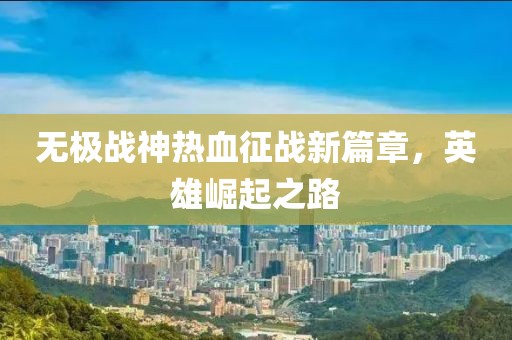 無極戰(zhàn)神熱血征戰(zhàn)新篇章，英雄崛起之路