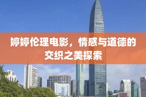 婷婷倫理電影，情感與道德的交織之美探索