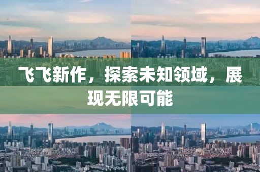飛飛新作，探索未知領(lǐng)域，展現(xiàn)無(wú)限可能