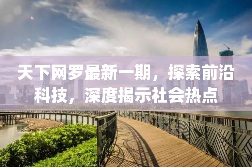 天下網(wǎng)羅最新一期，探索前沿科技，深度揭示社會熱點
