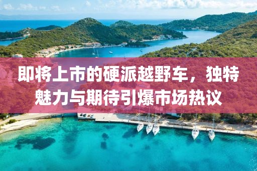 即將上市的硬派越野車，獨(dú)特魅力與期待引爆市場(chǎng)熱議