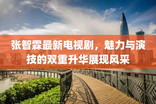 張智霖最新電視劇，魅力與演技的雙重升華展現(xiàn)風(fēng)采