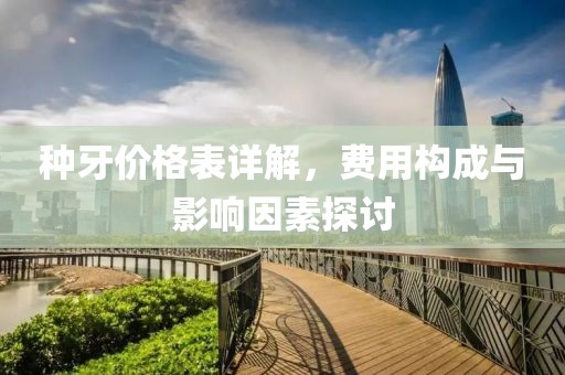 種牙價格表詳解，費用構成與影響因素探討