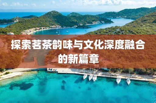 探索茗茶韻味與文化深度融合的新篇章