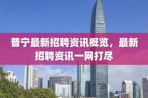 普寧最新招聘資訊概覽，最新招聘資訊一網(wǎng)打盡