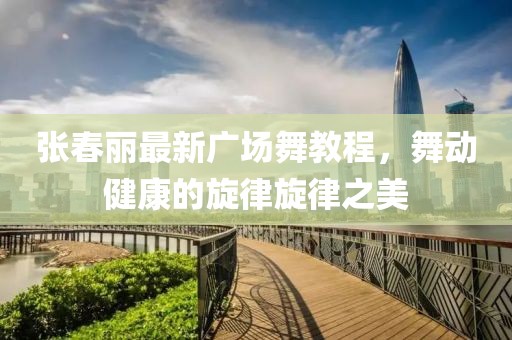 張春麗最新廣場(chǎng)舞教程，舞動(dòng)健康的旋律旋律之美