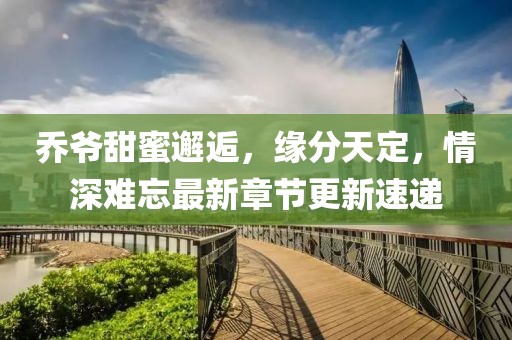 喬爺甜蜜邂逅，緣分天定，情深難忘最新章節(jié)更新速遞