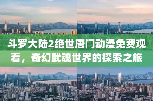 斗羅大陸2絕世唐門動漫免費觀看，奇幻武魂世界的探索之旅
