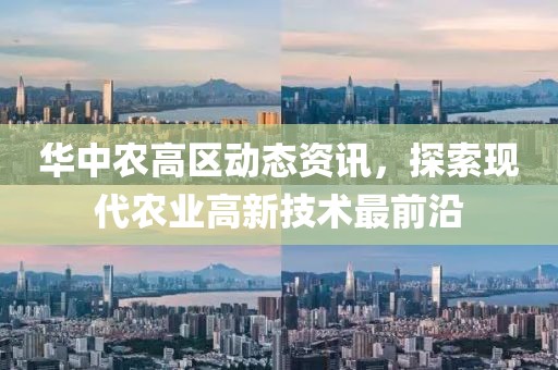 華中農高區(qū)動態(tài)資訊，探索現代農業(yè)高新技術最前沿