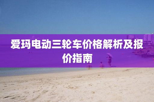 愛(ài)瑪電動(dòng)三輪車(chē)價(jià)格解析及報(bào)價(jià)指南