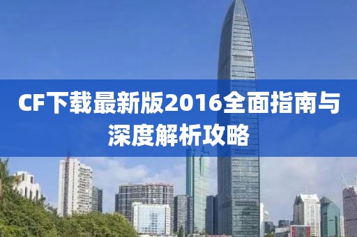 CF下載最新版2016全面指南與深度解析攻略