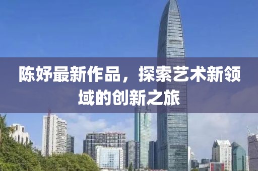 陳妤最新作品，探索藝術(shù)新領(lǐng)域的創(chuàng)新之旅