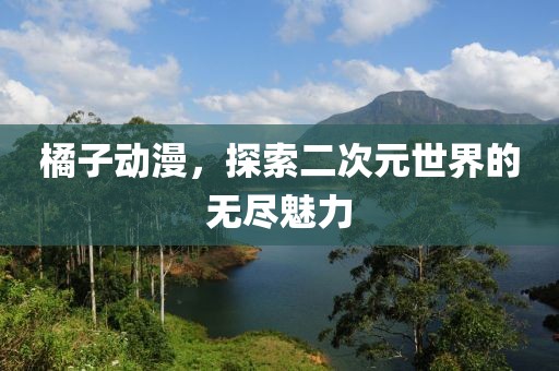 橘子動漫，探索二次元世界的無盡魅力