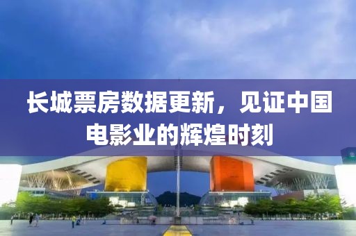 長(zhǎng)城票房數(shù)據(jù)更新，見(jiàn)證中國(guó)電影業(yè)的輝煌時(shí)刻