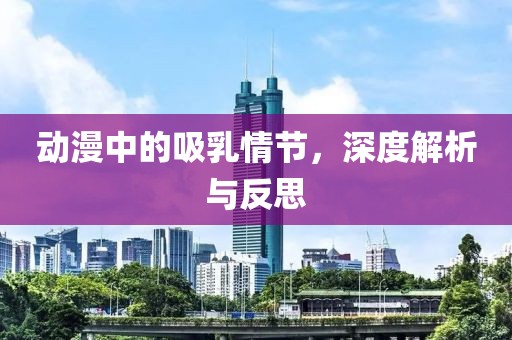 動(dòng)漫中的吸乳情節(jié)，深度解析與反思