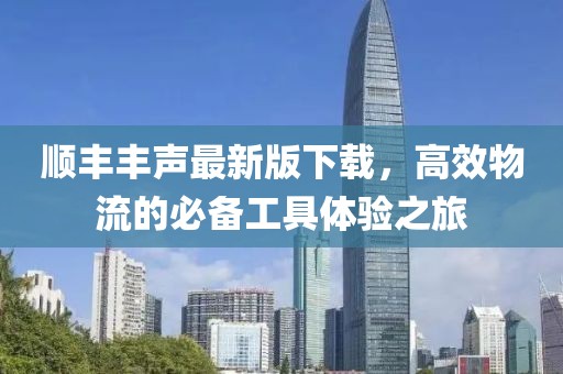 順豐豐聲最新版下載，高效物流的必備工具體驗(yàn)之旅