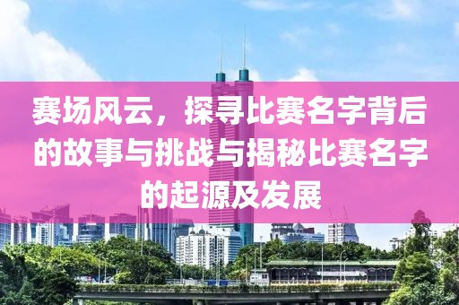賽場風(fēng)云，探尋比賽名字背后的故事與挑戰(zhàn)與揭秘比賽名字的起源及發(fā)展