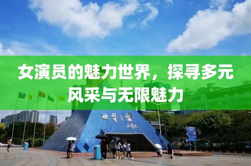 女演員的魅力世界，探尋多元風采與無限魅力