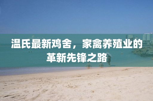 溫氏最新雞舍，家禽養(yǎng)殖業(yè)的革新先鋒之路