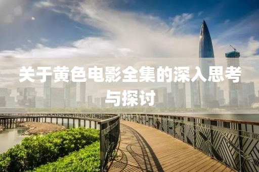 關于黃色電影全集的深入思考與探討