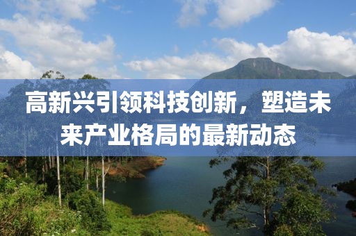 高新興引領(lǐng)科技創(chuàng)新，塑造未來產(chǎn)業(yè)格局的最新動(dòng)態(tài)