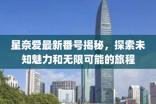 星奈愛最新番號揭秘，探索未知魅力和無限可能的旅程