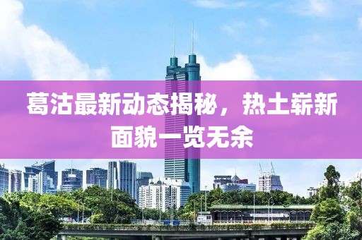 葛沽最新動態(tài)揭秘，熱土嶄新面貌一覽無余