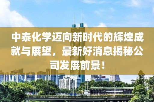中泰化學(xué)邁向新時(shí)代的輝煌成就與展望，最新好消息揭秘公司發(fā)展前景！