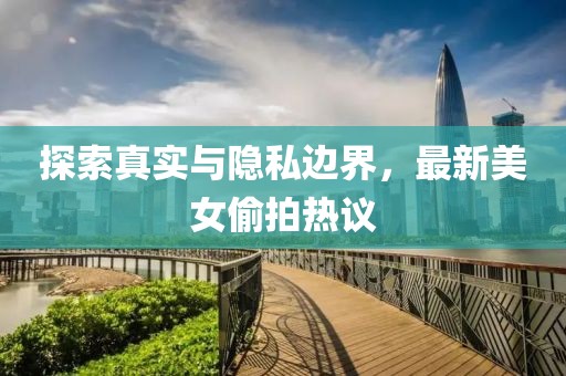 探索真實與隱私邊界，最新美女偷拍熱議