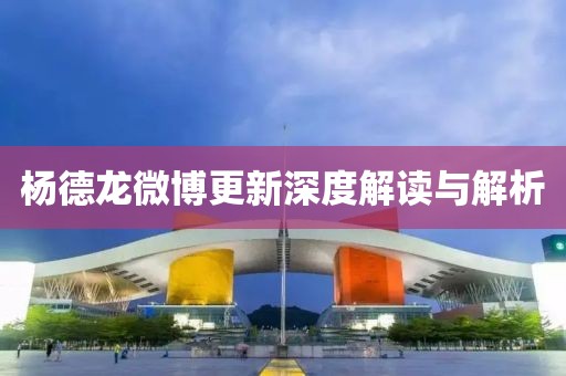 楊德龍微博更新深度解讀與解析