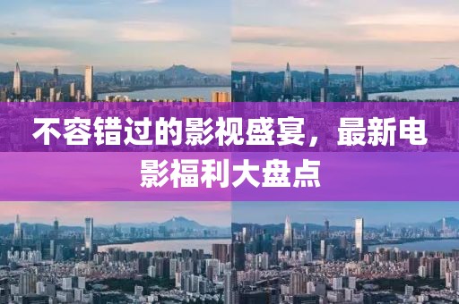 不容錯(cuò)過的影視盛宴，最新電影福利大盤點(diǎn)