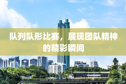 隊(duì)列隊(duì)形比賽，展現(xiàn)團(tuán)隊(duì)精神的精彩瞬間