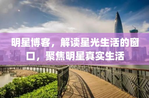 明星博客，解讀星光生活的窗口，聚焦明星真實生活