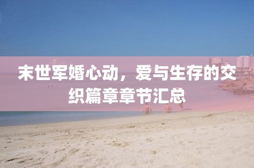 末世軍婚心動(dòng)，愛與生存的交織篇章章節(jié)匯總