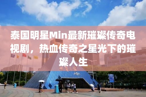 泰國明星Min最新璀璨傳奇電視劇，熱血傳奇之星光下的璀璨人生
