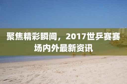 聚焦精彩瞬間，2017世乒賽賽場(chǎng)內(nèi)外最新資訊