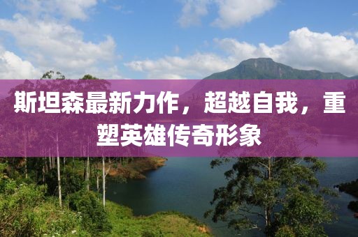 斯坦森最新力作，超越自我，重塑英雄傳奇形象