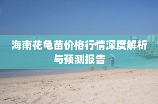 海南花龜苗價格行情深度解析與預測報告