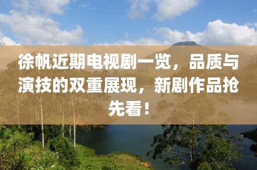 徐帆近期電視劇一覽，品質(zhì)與演技的雙重展現(xiàn)，新劇作品搶先看！