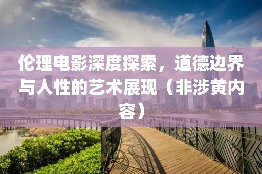 倫理電影深度探索，道德邊界與人性的藝術(shù)展現(xiàn)（非涉黃內(nèi)容）