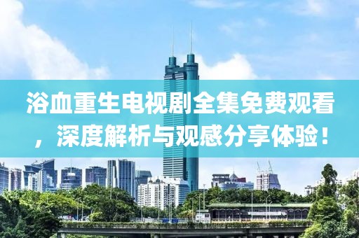 浴血重生電視劇全集免費觀看，深度解析與觀感分享體驗！