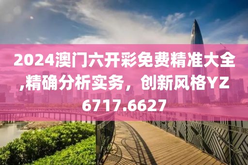 2024澳門六開彩免費(fèi)精準(zhǔn)大全,精確分析實(shí)務(wù)，創(chuàng)新風(fēng)格YZ6717.6627