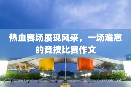 熱血賽場(chǎng)展現(xiàn)風(fēng)采，一場(chǎng)難忘的競(jìng)技比賽作文